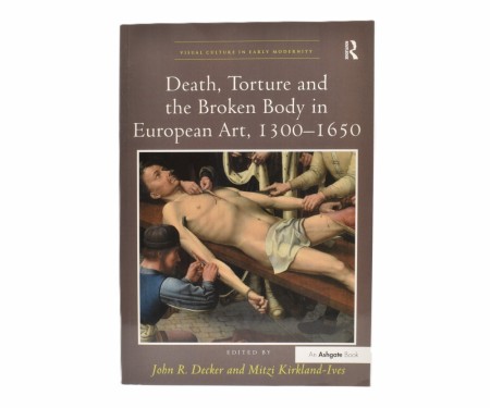 Death, Torture and Broken Body in European Art, 1300-1650.